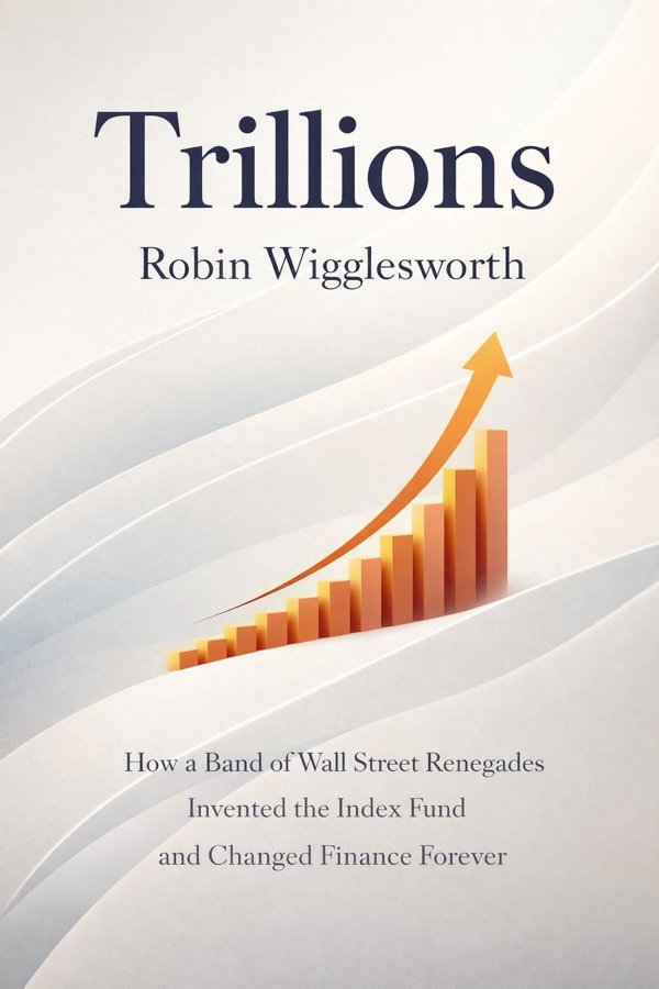 Trillions: How a Band of Wall Street Renegades Invented the Index Fund and Changed Finance Forever